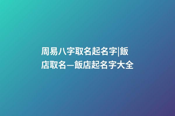 周易八字取名起名字|飯店取名—飯店起名字大全-第1張-店鋪起名-玄機派